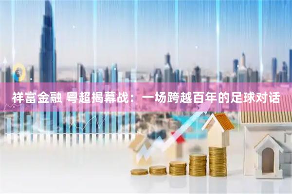 祥富金融 粤超揭幕战：一场跨越百年的足球对话